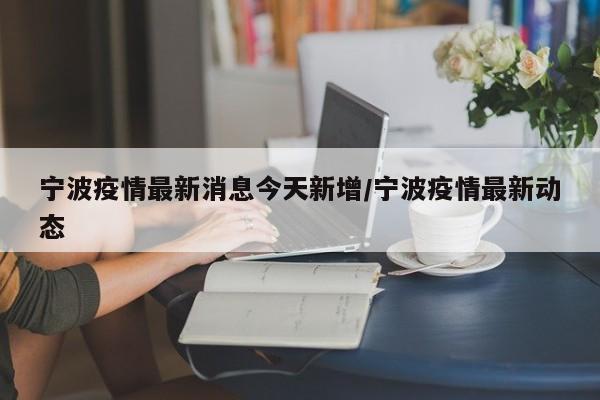 宁波疫情最新消息今天新增/宁波疫情最新动态