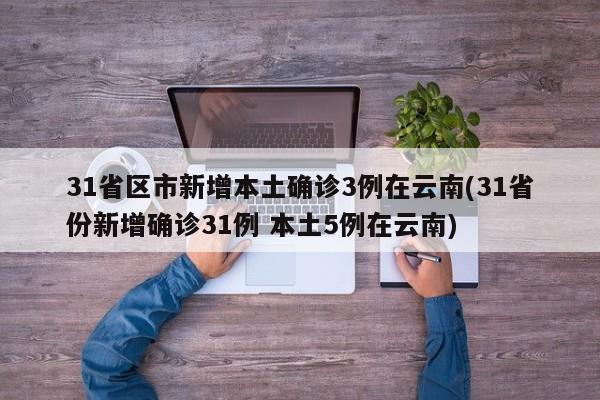 31省区市新增本土确诊3例在云南(31省份新增确诊31例 本土5例在云南)