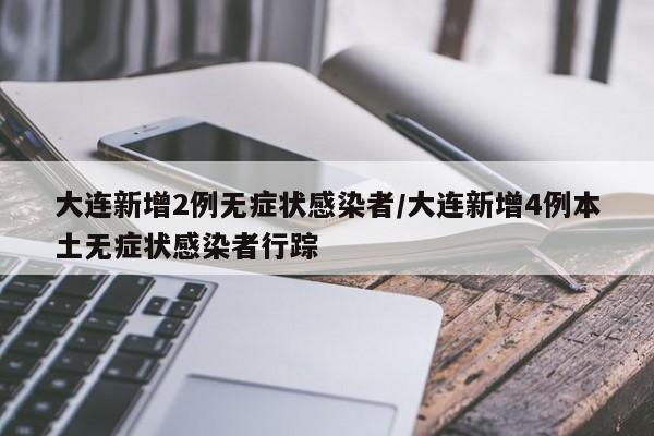 大连新增2例无症状感染者/大连新增4例本土无症状感染者行踪