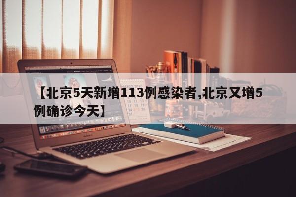 【北京5天新增113例感染者,北京又增5例确诊今天】