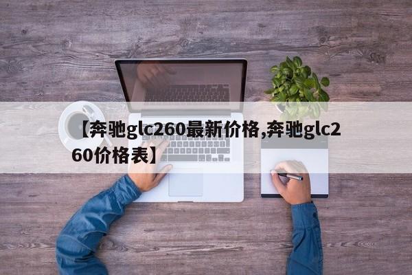 【奔驰glc260最新价格,奔驰glc260价格表】