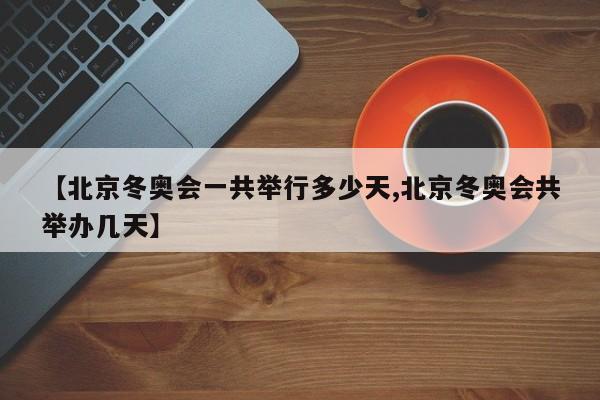 【北京冬奥会一共举行多少天,北京冬奥会共举办几天】
