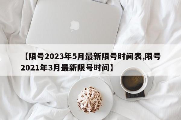 【限号2023年5月最新限号时间表,限号2021年3月最新限号时间】