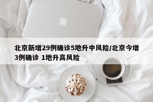 北京新增29例确诊5地升中风险/北京今增3例确诊 1地升高风险