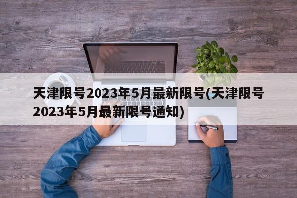 天津限号2023年5月最新限号(天津限号2023年5月最新限号通知)