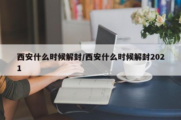 西安什么时候解封/西安什么时候解封2021
