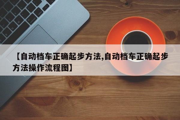 【自动档车正确起步方法,自动档车正确起步方法操作流程图】
