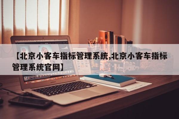【北京小客车指标管理系统,北京小客车指标管理系统官网】