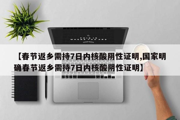 【春节返乡需持7日内核酸阴性证明,国家明确春节返乡需持7日内核酸阴性证明】