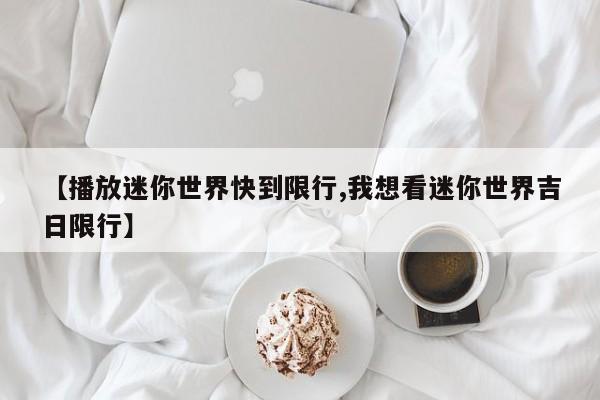 【播放迷你世界快到限行,我想看迷你世界吉日限行】