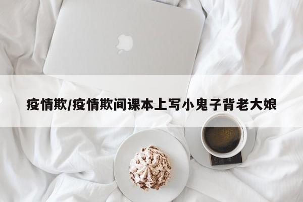疫情欺/疫情欺间课本上写小鬼子背老大娘