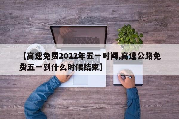 【高速免费2022年五一时间,高速公路免费五一到什么时候结束】