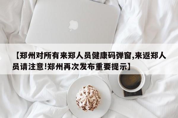 【郑州对所有来郑人员健康码弹窗,来返郑人员请注意!郑州再次发布重要提示】