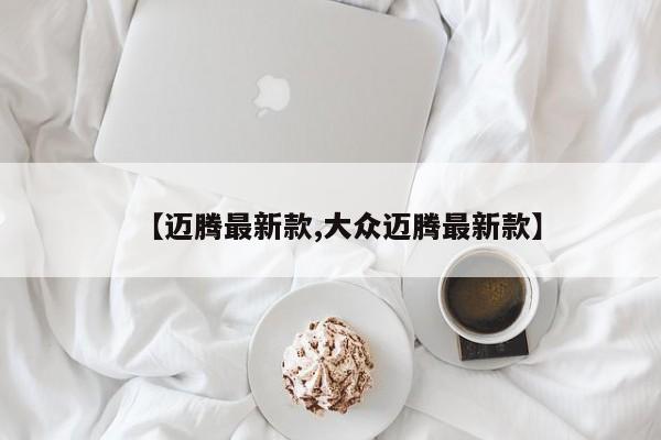 【迈腾最新款,大众迈腾最新款】