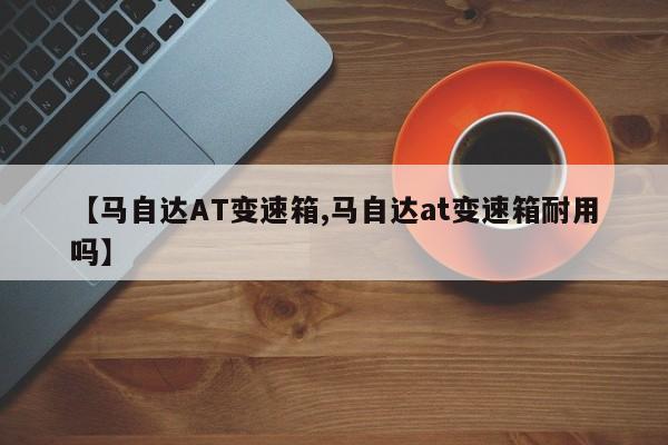 【马自达AT变速箱,马自达at变速箱耐用吗】