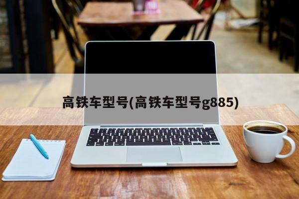 高铁车型号(高铁车型号g885)