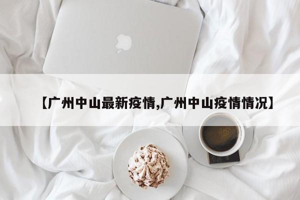 【广州中山最新疫情,广州中山疫情情况】