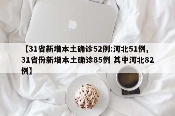 【31省新增本土确诊52例:河北51例,31省份新增本土确诊85例 其中河北82例】