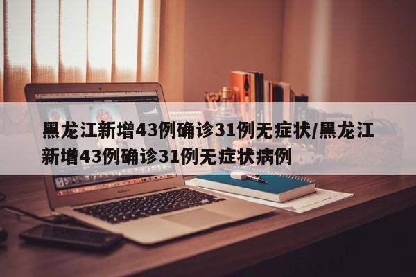 黑龙江新增43例确诊31例无症状/黑龙江新增43例确诊31例无症状病例