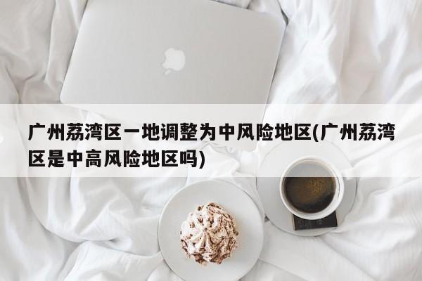 广州荔湾区一地调整为中风险地区(广州荔湾区是中高风险地区吗)