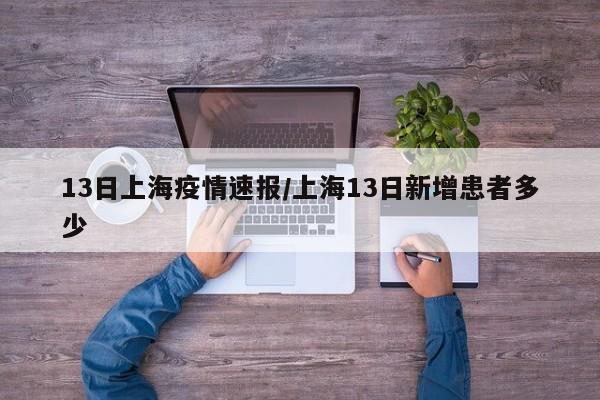 13日上海疫情速报/上海13日新增患者多少