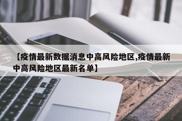 【疫情最新数据消息中高风险地区,疫情最新中高风险地区最新名单】