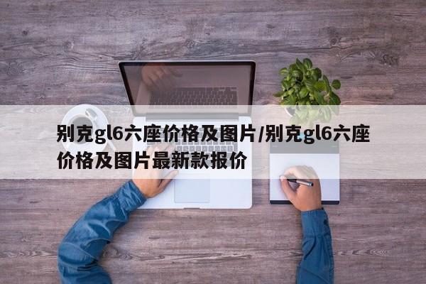 别克gl6六座价格及图片/别克gl6六座价格及图片最新款报价