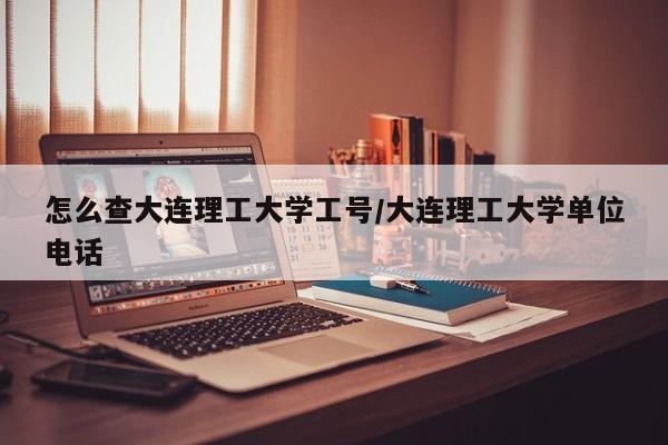 怎么查大连理工大学工号/大连理工大学单位电话