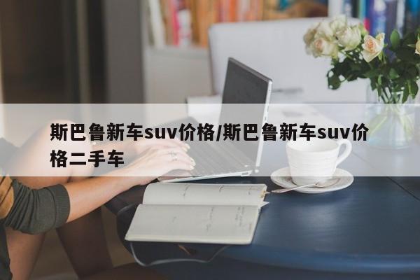 斯巴鲁新车suv价格/斯巴鲁新车suv价格二手车