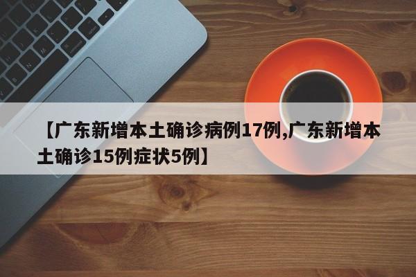 【广东新增本土确诊病例17例,广东新增本土确诊15例症状5例】