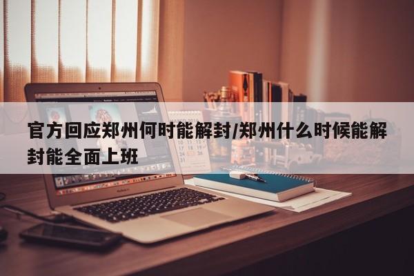 官方回应郑州何时能解封/郑州什么时候能解封能全面上班