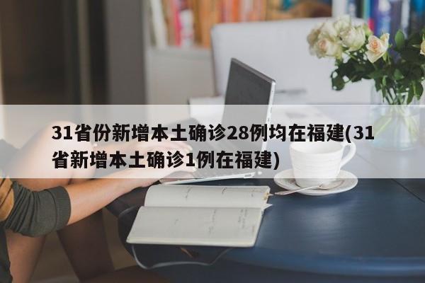 31省份新增本土确诊28例均在福建(31省新增本土确诊1例在福建)