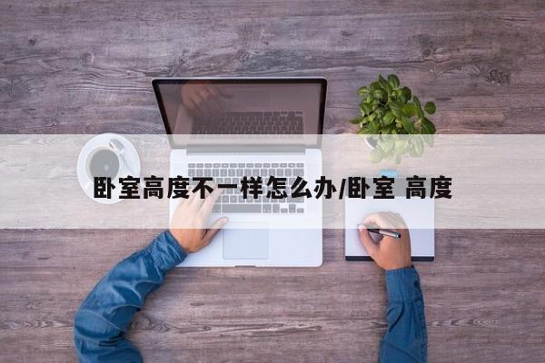 卧室高度不一样怎么办/卧室 高度