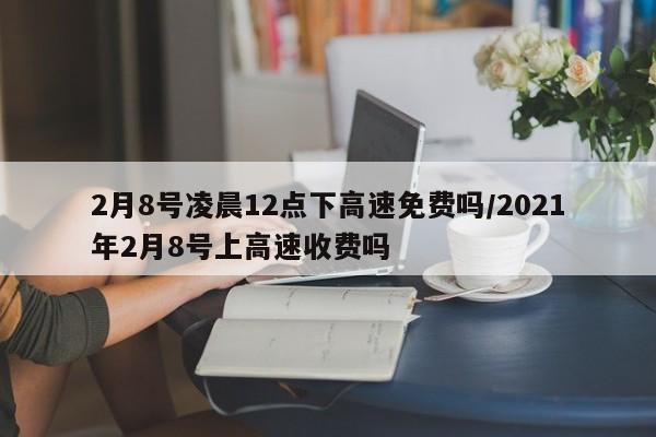 2月8号凌晨12点下高速免费吗/2021年2月8号上高速收费吗