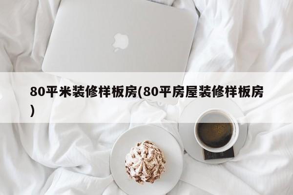 80平米装修样板房(80平房屋装修样板房)