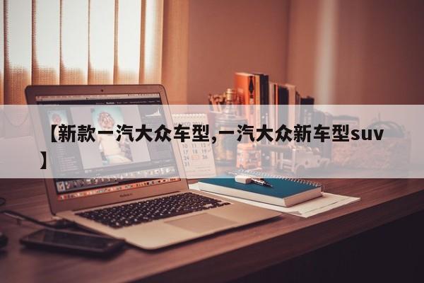 【新款一汽大众车型,一汽大众新车型suv】