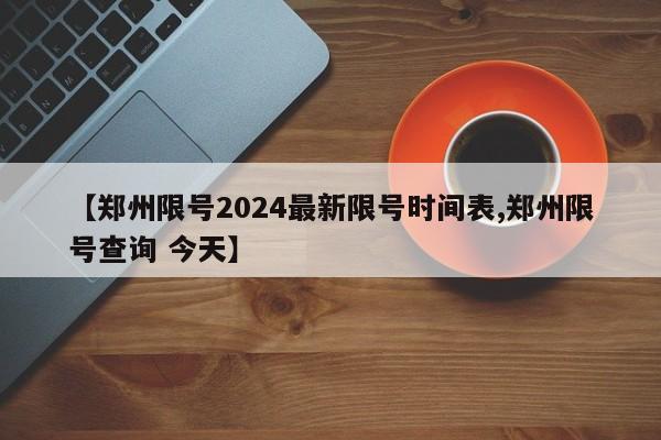 【郑州限号2024最新限号时间表,郑州限号查询 今天】