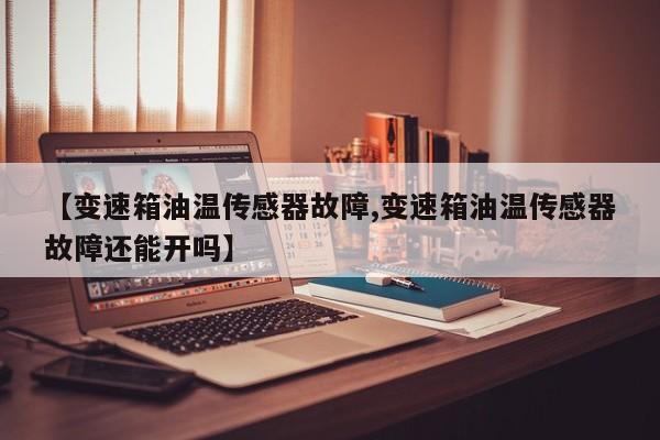 【变速箱油温传感器故障,变速箱油温传感器故障还能开吗】
