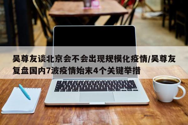 吴尊友谈北京会不会出现规模化疫情/吴尊友复盘国内7波疫情始末4个关键举措