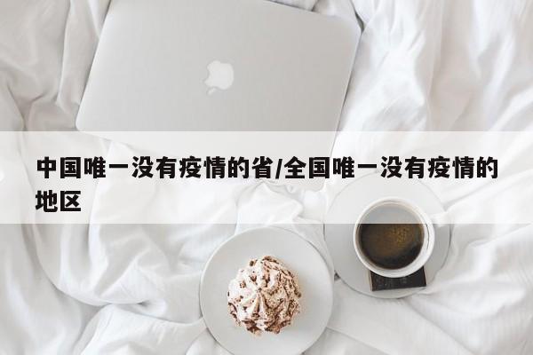 中国唯一没有疫情的省/全国唯一没有疫情的地区