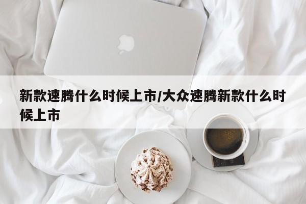 新款速腾什么时候上市/大众速腾新款什么时候上市