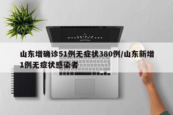 山东增确诊51例无症状380例/山东新增1例无症状感染者
