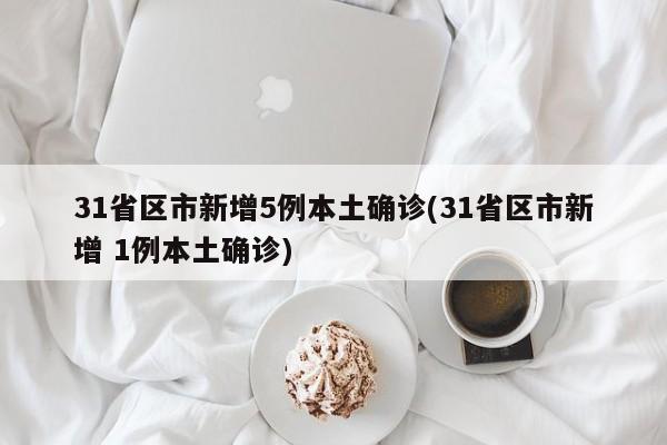 31省区市新增5例本土确诊(31省区市新增 1例本土确诊)