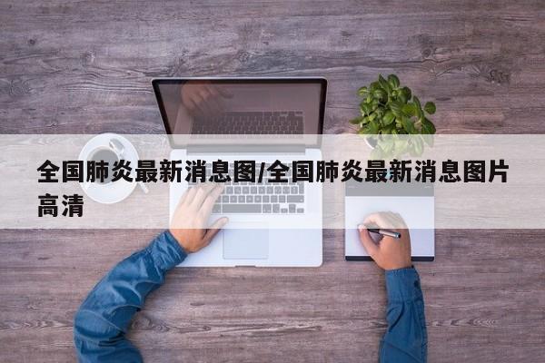 全国肺炎最新消息图/全国肺炎最新消息图片高清