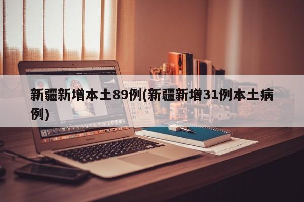 新疆新增本土89例(新疆新增31例本土病例)