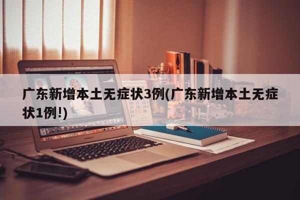 广东新增本土无症状3例(广东新增本土无症状1例!)
