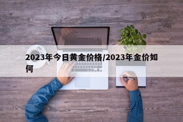 2023年今日黄金价格/2023年金价如何