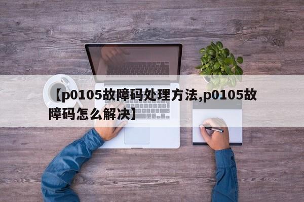 【p0105故障码处理方法,p0105故障码怎么解决】