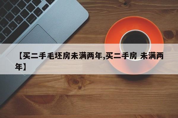 【买二手毛坯房未满两年,买二手房 未满两年】