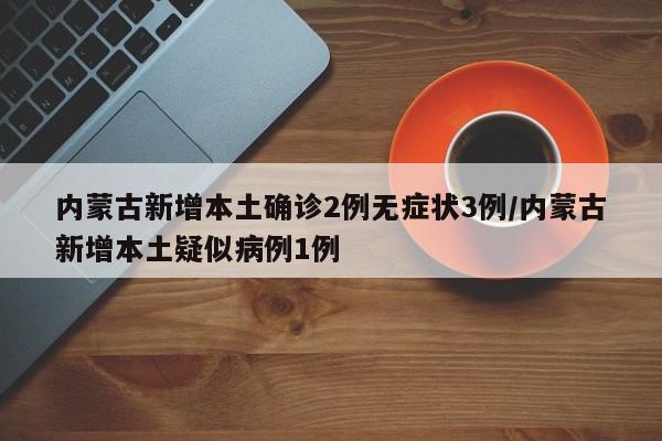 内蒙古新增本土确诊2例无症状3例/内蒙古新增本土疑似病例1例